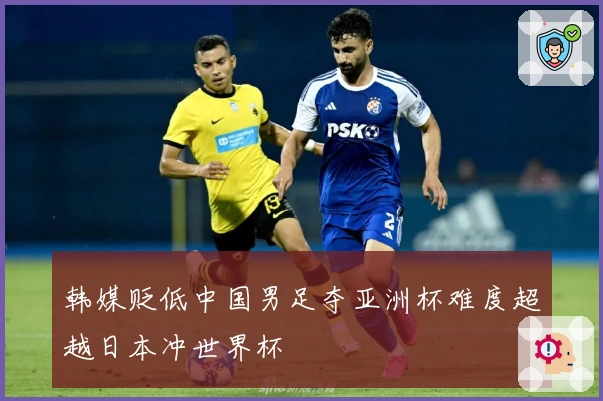 韩媒贬低中国男足夺亚洲杯难度超越日本冲世界杯