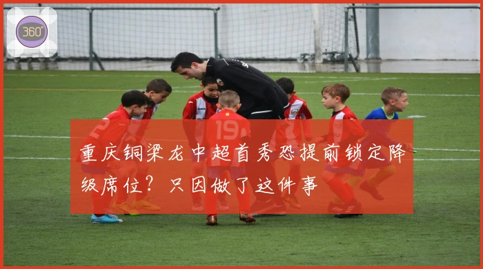 重庆铜梁龙中超首秀恐提前锁定降级席位？只因做了这件事