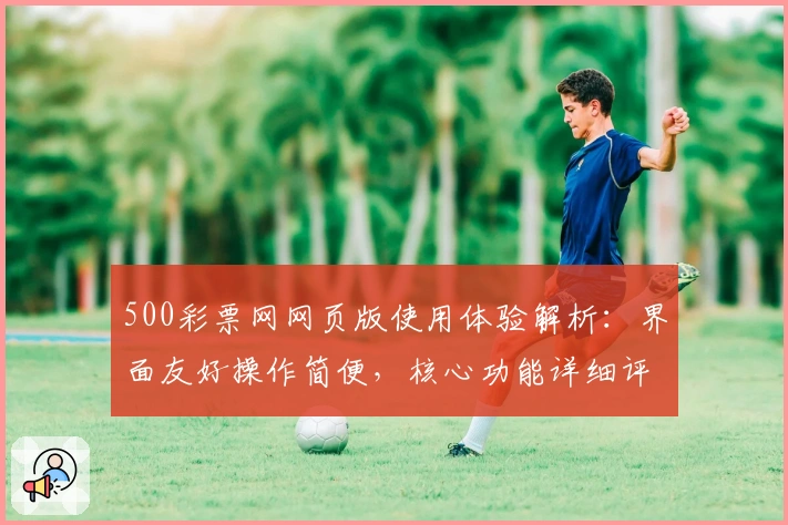 500彩票网网页版使用体验解析：界面友好操作简便，核心功能详细评测