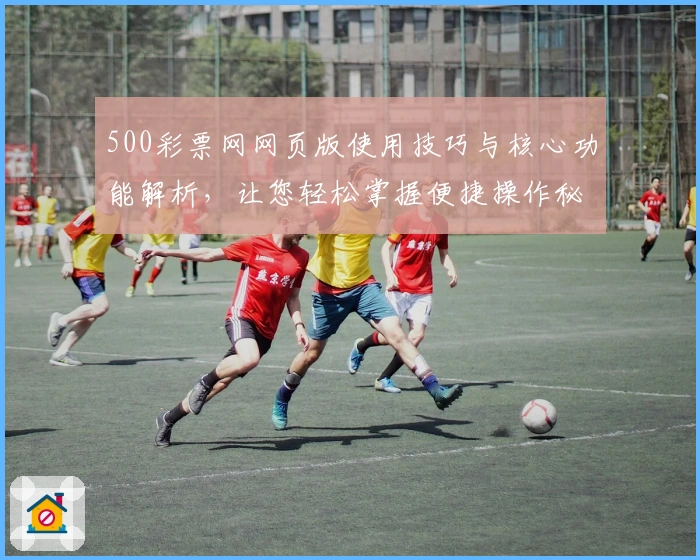 500彩票网网页版使用技巧与核心功能解析，让您轻松掌握便捷操作秘诀