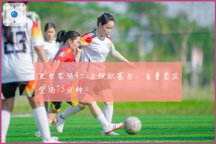 里尔客场4-3击败欧塞尔，吉鲁首发登场75分钟
