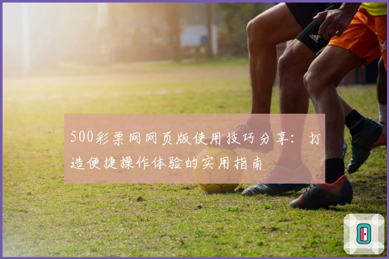 500彩票网网页版使用技巧分享：打造便捷操作体验的实用指南