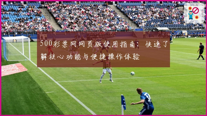 500彩票网网页版使用指南：快速了解核心功能与便捷操作体验