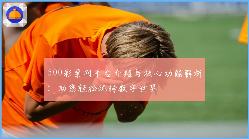 500彩票网平台介绍与核心功能解析：助您轻松玩转数字世界