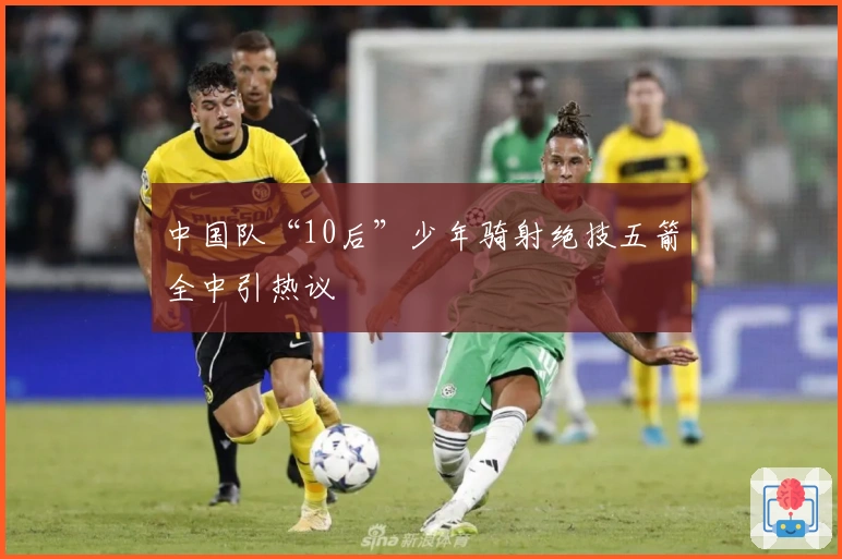中国队“10后”少年骑射绝技五箭全中引热议