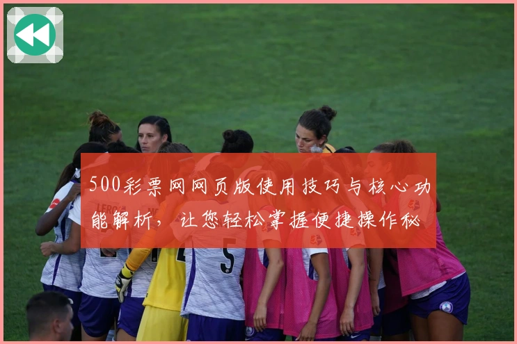 500彩票网网页版使用技巧与核心功能解析，让您轻松掌握便捷操作秘诀