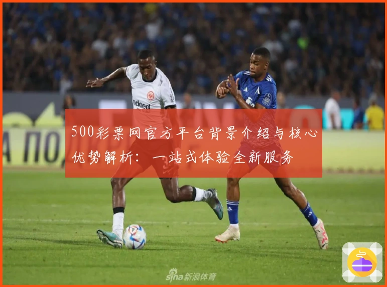 500彩票网官方平台背景介绍与核心优势解析：一站式体验全新服务