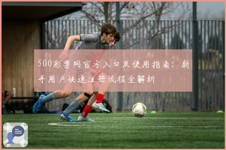 500彩票网官方入口及使用指南：新手用户快速注册流程全解析