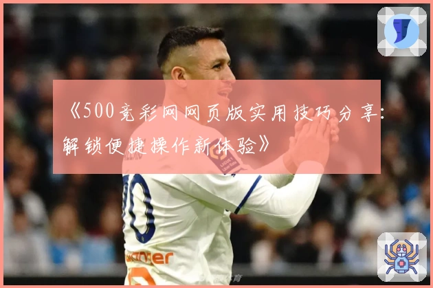 《500竞彩网网页版实用技巧分享：解锁便捷操作新体验》
