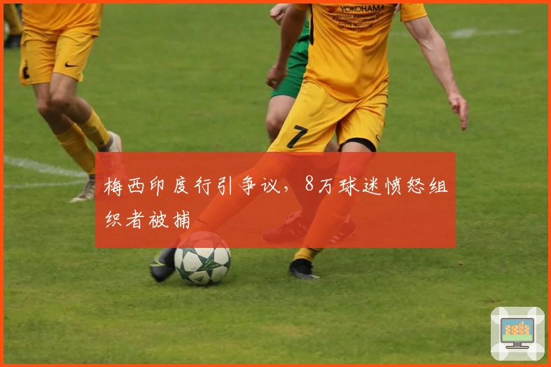 梅西印度行引争议，8万球迷愤怒组织者被捕