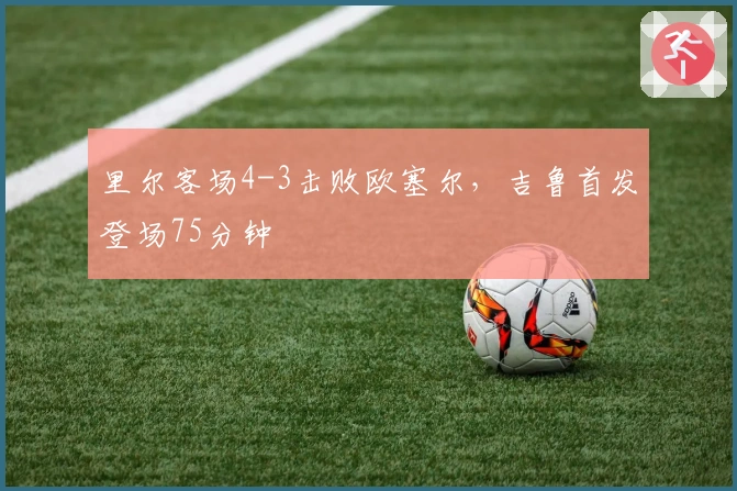 里尔客场4-3击败欧塞尔，吉鲁首发登场75分钟