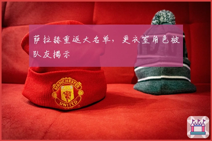 萨拉赫重返大名单，更衣室角色被队友揭示