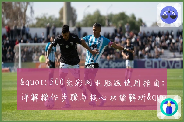 "500竞彩网电脑版使用指南:详解操作步骤与核心功能解析"