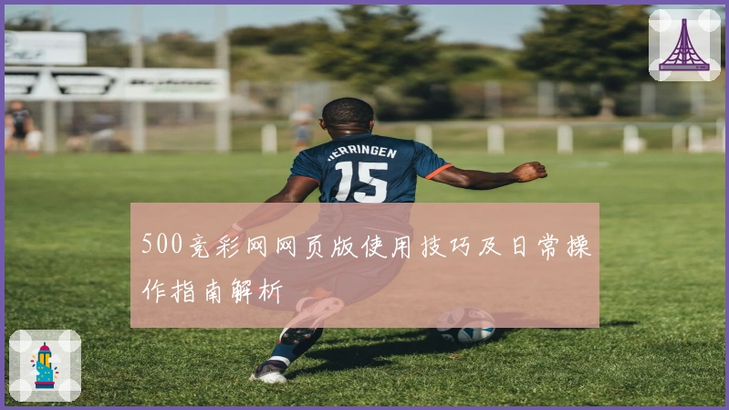 500竞彩网网页版使用技巧及日常操作指南解析