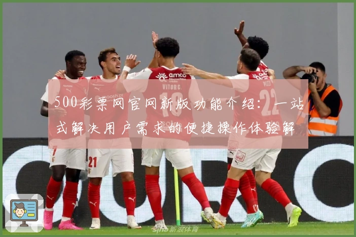 500彩票网官网新版功能介绍：一站式解决用户需求的便捷操作体验解析