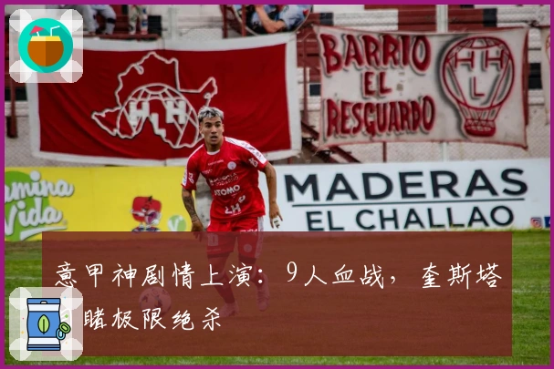 意甲神剧情上演：9人血战，奎斯塔目睹极限绝杀