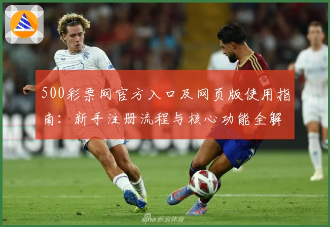 500彩票网官方入口及网页版使用指南：新手注册流程与核心功能全解析