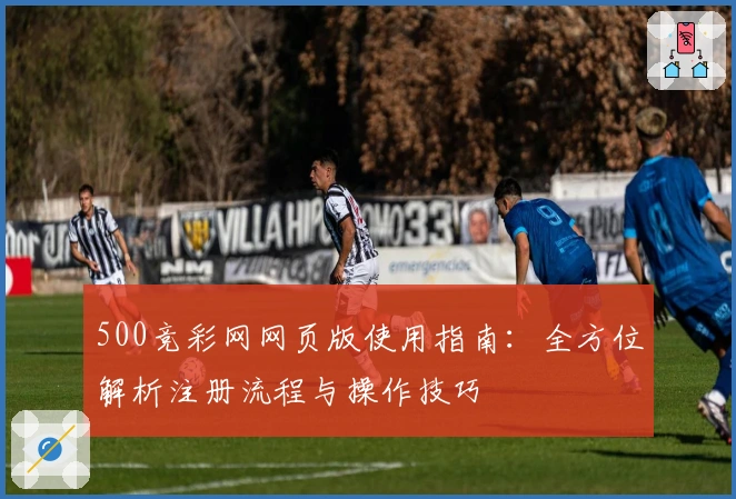 500竞彩网网页版使用指南：全方位解析注册流程与操作技巧