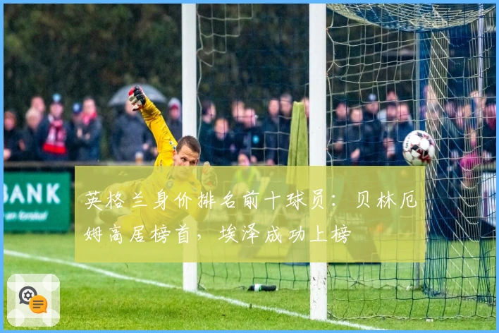 英格兰身价排名前十球员：贝林厄姆高居榜首，埃泽成功上榜