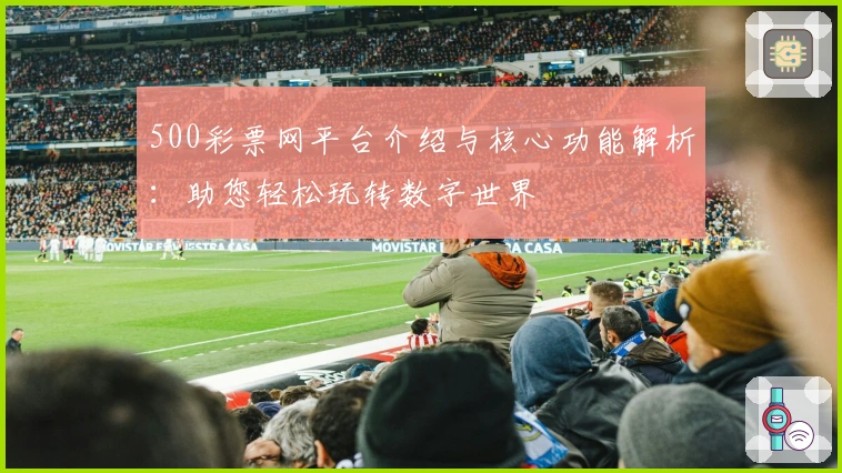500彩票网平台介绍与核心功能解析：助您轻松玩转数字世界