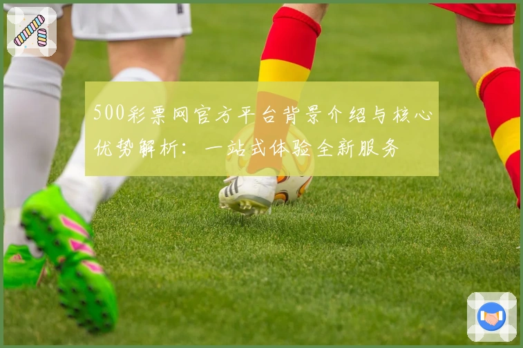 500彩票网官方平台背景介绍与核心优势解析：一站式体验全新服务