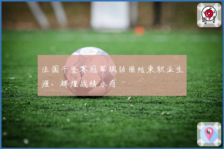 法国千坚赛冠军飒劲丽结束职业生涯，辉煌战绩永存