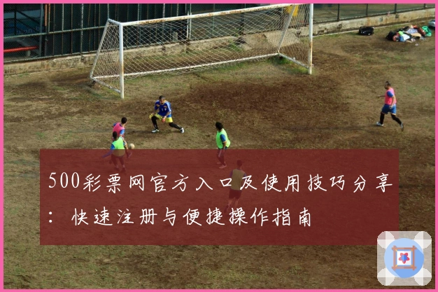 500彩票网官方入口及使用技巧分享：快速注册与便捷操作指南