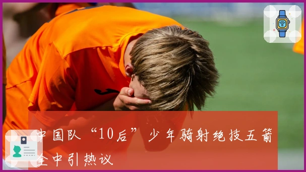 中国队“10后”少年骑射绝技五箭全中引热议