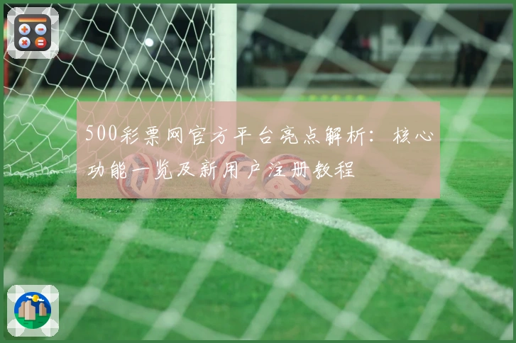 500彩票网官方平台亮点解析：核心功能一览及新用户注册教程