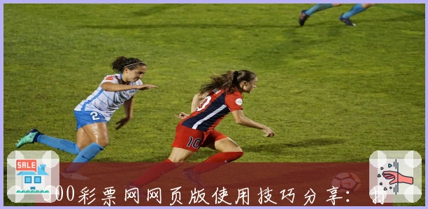 500彩票网网页版使用技巧分享：打造便捷操作体验的实用指南