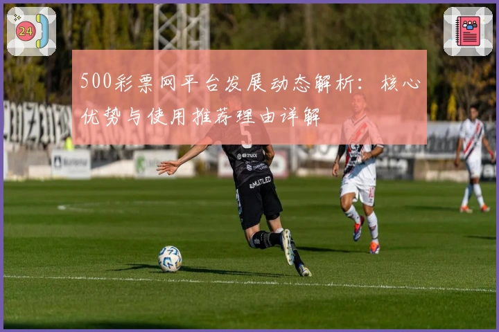500彩票网平台发展动态解析：核心优势与使用推荐理由详解