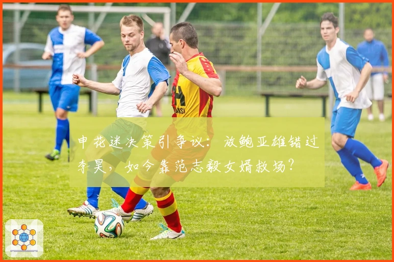 申花迷决策引争议：放鲍亚雄错过李昊，如今靠范志毅女婿救场？