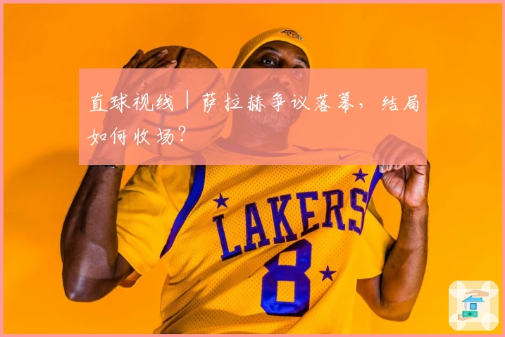 直球视线｜萨拉赫争议落幕，结局如何收场？