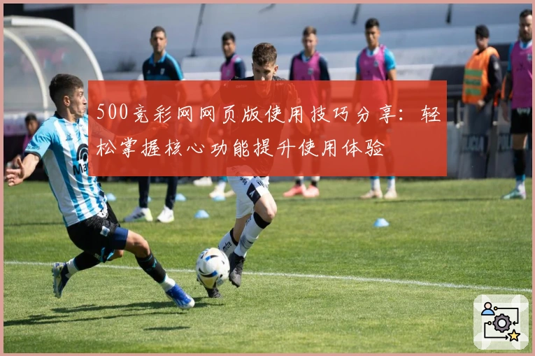 500竞彩网网页版使用技巧分享：轻松掌握核心功能提升使用体验
