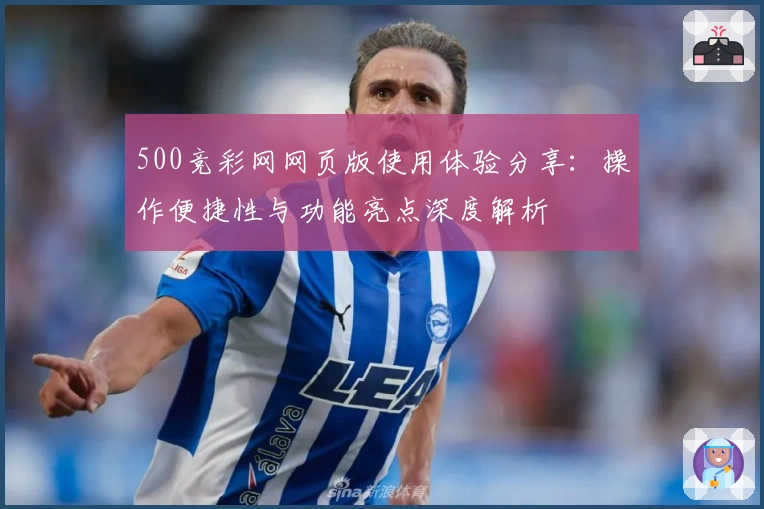 500竞彩网网页版使用体验分享：操作便捷性与功能亮点深度解析