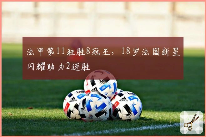 法甲第11狂胜8冠王，18岁法国新星闪耀助力2连胜