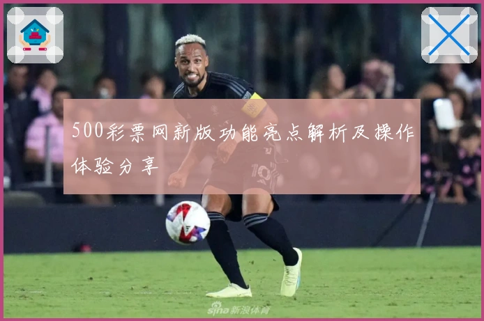 500彩票网新版功能亮点解析及操作体验分享