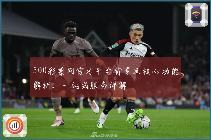 500彩票网官方平台背景及核心功能解析：一站式服务详解