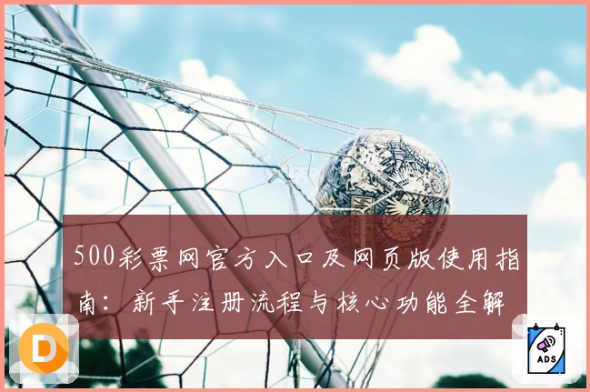 500彩票网官方入口及网页版使用指南：新手注册流程与核心功能全解析