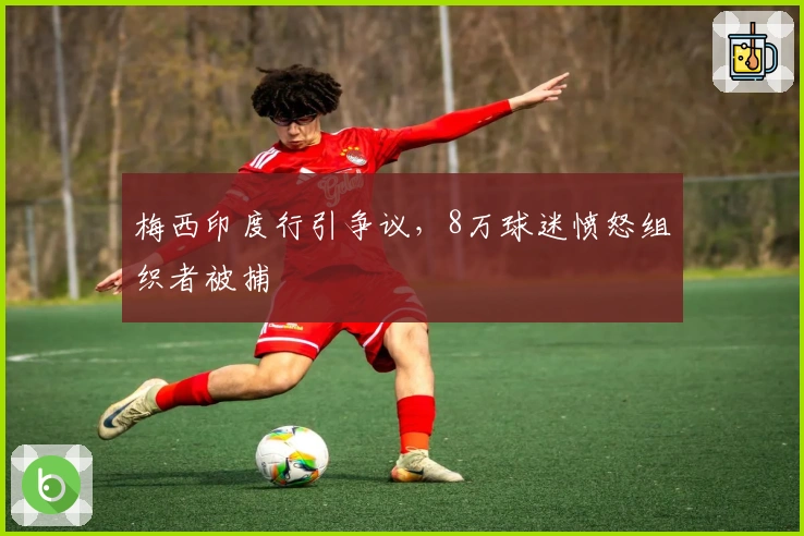 梅西印度行引争议，8万球迷愤怒组织者被捕