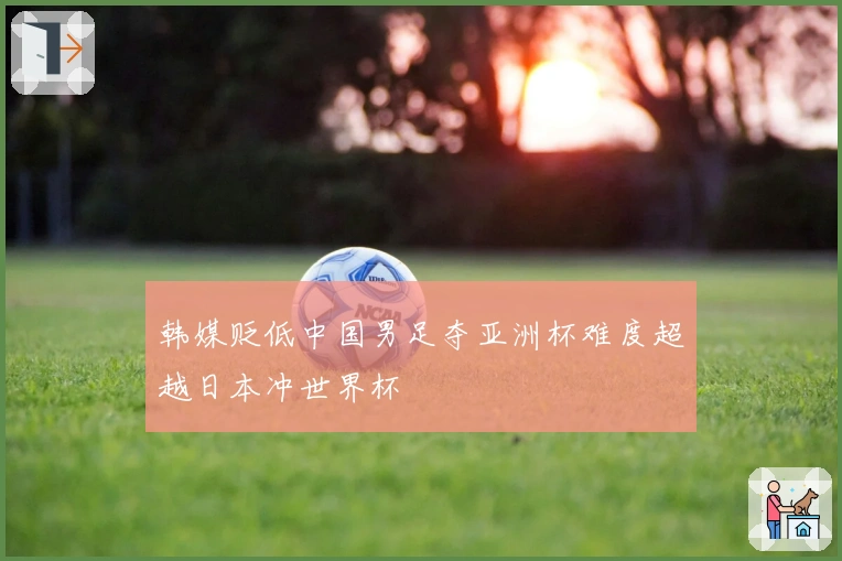 韩媒贬低中国男足夺亚洲杯难度超越日本冲世界杯