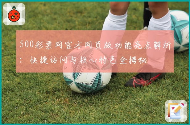 500彩票网官方网页版功能亮点解析：快捷访问与核心特色全揭秘