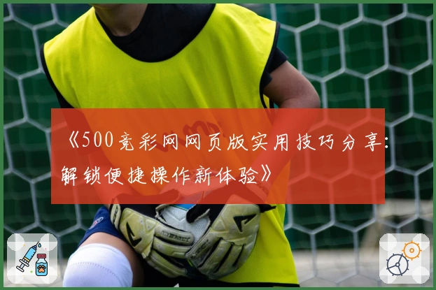 《500竞彩网网页版实用技巧分享：解锁便捷操作新体验》