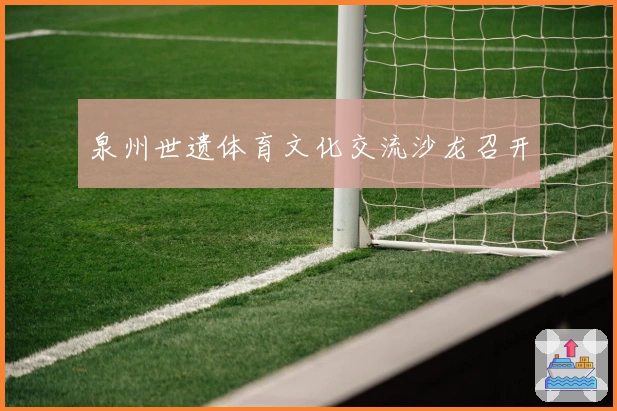 泉州世遗体育文化交流沙龙召开