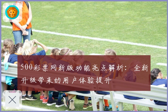 500彩票网新版功能亮点解析：全新升级带来的用户体验提升