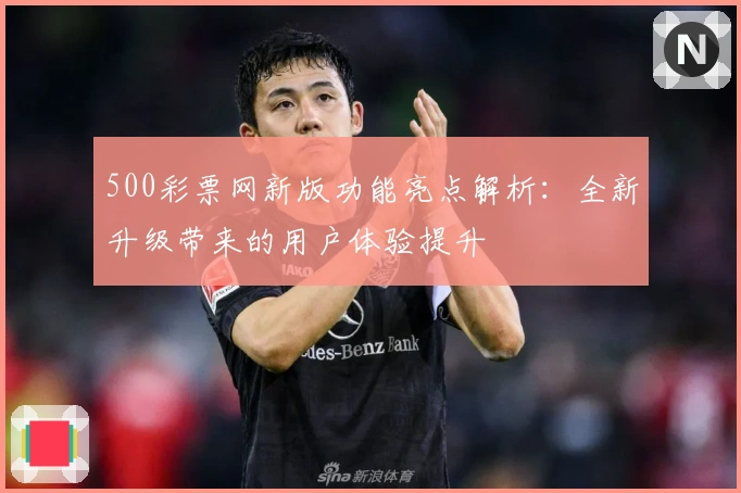 500彩票网新版功能亮点解析：全新升级带来的用户体验提升