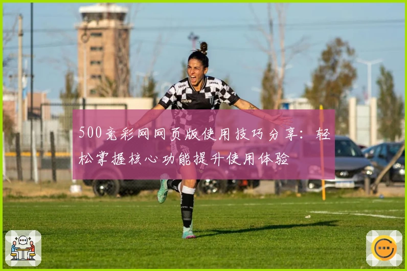 500竞彩网网页版使用技巧分享：轻松掌握核心功能提升使用体验