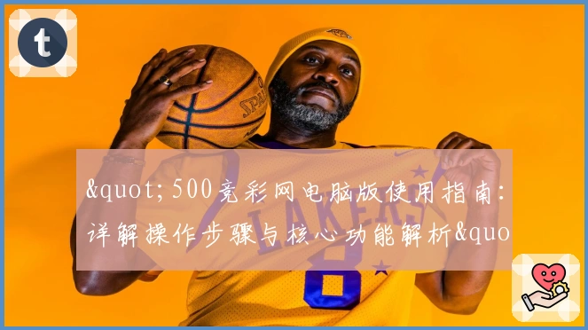 "500竞彩网电脑版使用指南：详解操作步骤与核心功能解析"