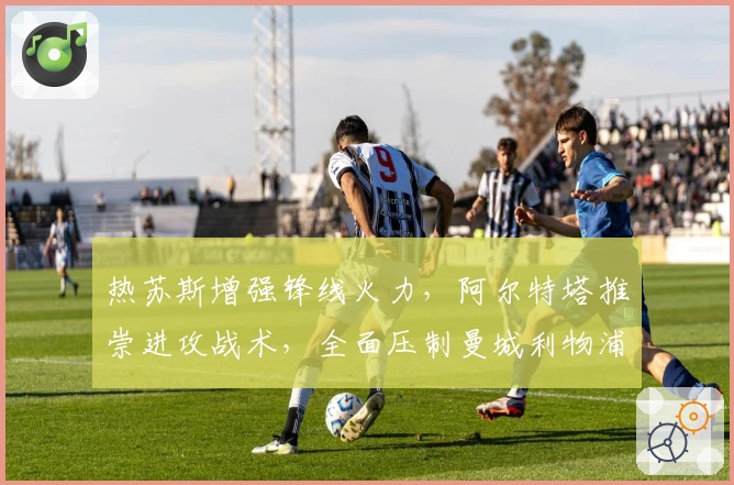热苏斯增强锋线火力，阿尔特塔推崇进攻战术，全面压制曼城利物浦！