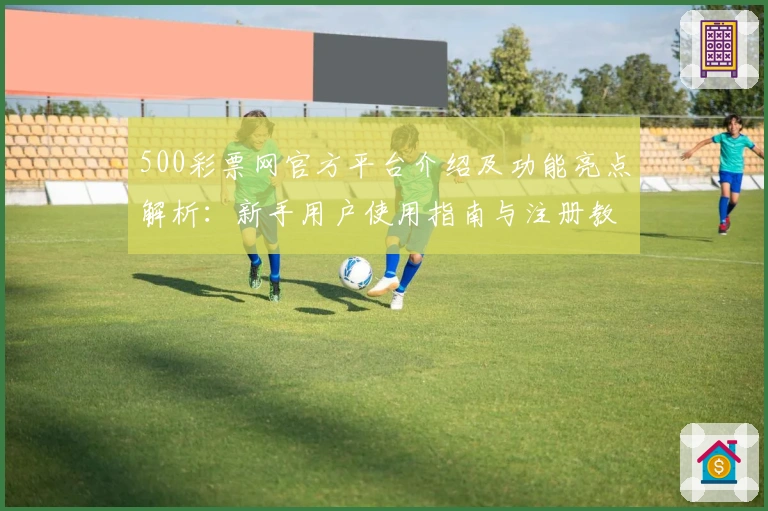 500彩票网官方平台介绍及功能亮点解析：新手用户使用指南与注册教程详解